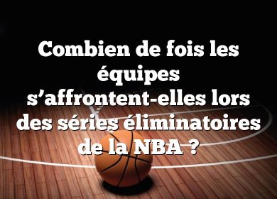 Combien de fois les équipes s’affrontent-elles lors des séries éliminatoires de la NBA ?